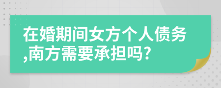 在婚期间女方个人债务,南方需要承担吗?