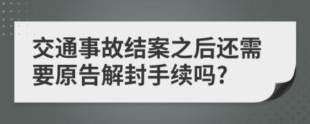 交通事故结案之后还需要原告解封手续吗?