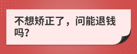 不想矫正了，问能退钱吗？