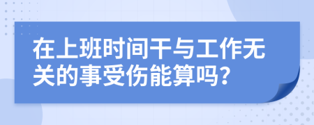 在上班时间干与工作无关的事受伤能算吗？