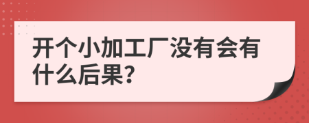 开个小加工厂没有会有什么后果？