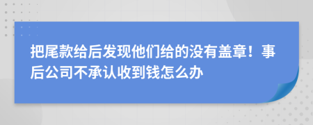 把尾款给后发现他们给的没有盖章！事后公司不承认收到钱怎么办