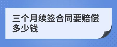 三个月续签合同要赔偿多少钱