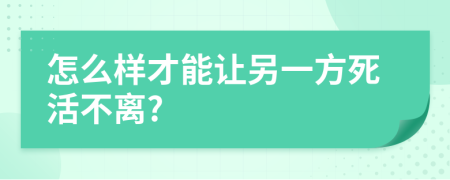 怎么样才能让另一方死活不离?