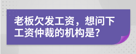 老板欠发工资，想问下工资仲裁的机构是？