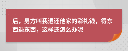 后，男方叫我退还他家的彩礼钱，得东西退东西，这样还怎么办呢