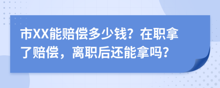 市XX能赔偿多少钱？在职拿了赔偿，离职后还能拿吗？