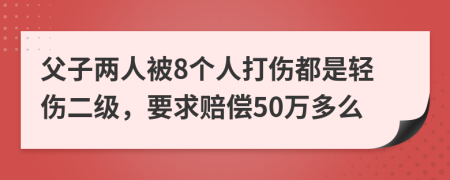 父子两人被8个人打伤都是轻伤二级，要求赔偿50万多么