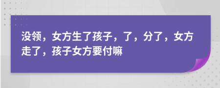 没领，女方生了孩子，了，分了，女方走了，孩子女方要付嘛