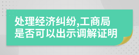 处理经济纠纷,工商局是否可以出示调解证明