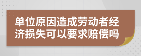 单位原因造成劳动者经济损失可以要求赔偿吗