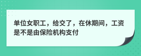 单位女职工，给交了，在休期间，工资是不是由保险机构支付