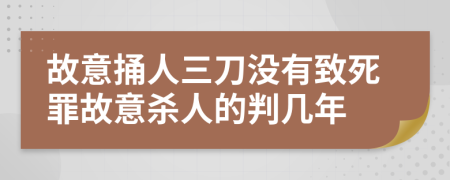 故意捅人三刀没有致死罪故意杀人的判几年