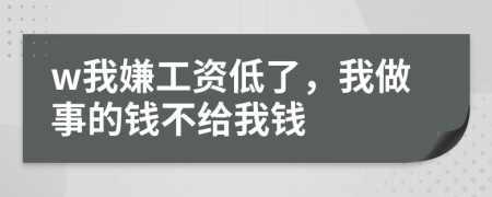 w我嫌工资低了，我做事的钱不给我钱