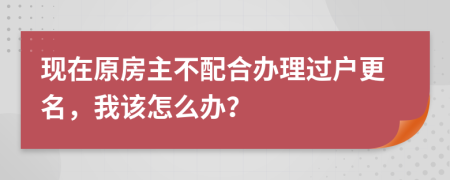 现在原房主不配合办理过户更名，我该怎么办？