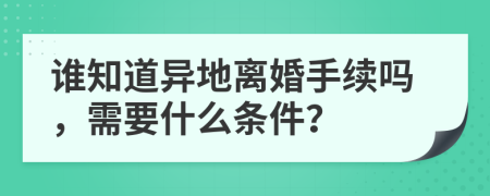 谁知道异地离婚手续吗，需要什么条件？