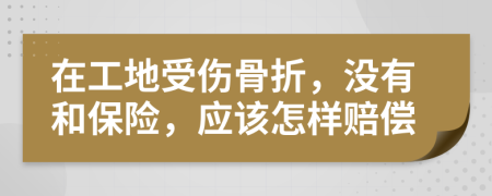 在工地受伤骨折，没有和保险，应该怎样赔偿