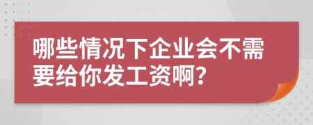 哪些情况下企业会不需要给你发工资啊？