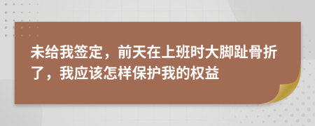 未给我签定，前天在上班时大脚趾骨折了，我应该怎样保护我的权益
