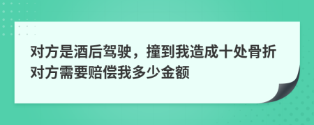 对方是酒后驾驶，撞到我造成十处骨折对方需要赔偿我多少金额