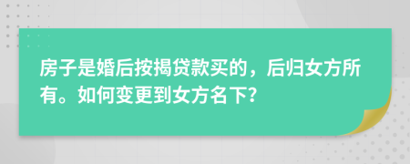 房子是婚后按揭贷款买的，后归女方所有。如何变更到女方名下？