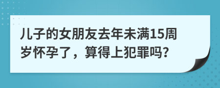 儿子的女朋友去年未满15周岁怀孕了，算得上犯罪吗？