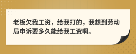老板欠我工资，给我打的，我想到劳动局申诉要多久能给我工资啊。