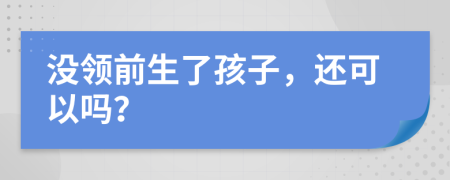 没领前生了孩子，还可以吗？