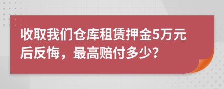收取我们仓库租赁押金5万元后反悔，最高赔付多少？