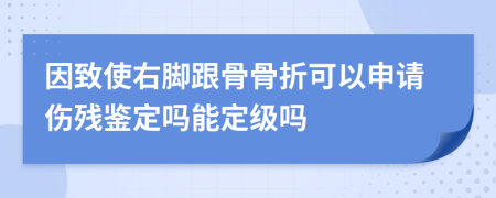 因致使右脚跟骨骨折可以申请伤残鉴定吗能定级吗