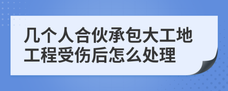 几个人合伙承包大工地工程受伤后怎么处理