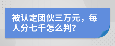 被认定团伙三万元，每人分七千怎么判？