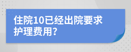 住院10已经出院要求护理费用？