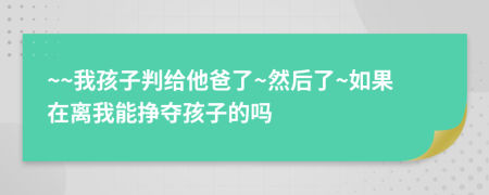 ~~我孩子判给他爸了~然后了~如果在离我能挣夺孩子的吗