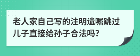 老人家自己写的注明遗嘱跳过儿子直接给孙子合法吗？