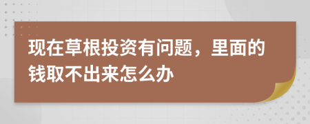 现在草根投资有问题，里面的钱取不出来怎么办