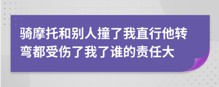 骑摩托和别人撞了我直行他转弯都受伤了我了谁的责任大