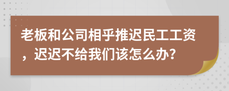 老板和公司相乎推迟民工工资，迟迟不给我们该怎么办？