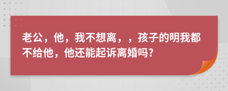 老公，他，我不想离，，孩子的明我都不给他，他还能起诉离婚吗？