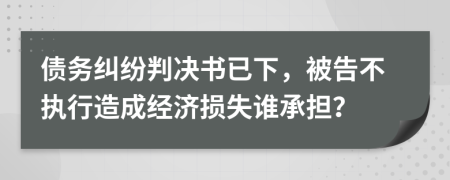 债务纠纷判决书已下，被告不执行造成经济损失谁承担？