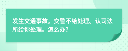 发生交通事故。交警不给处理。认司法所给你处理。怎么办？