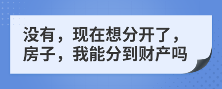 没有，现在想分开了，房子，我能分到财产吗