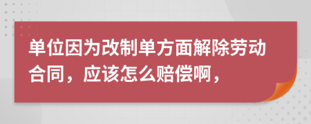 单位因为改制单方面解除劳动合同，应该怎么赔偿啊，