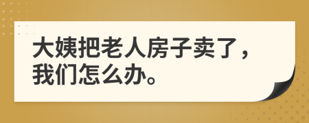 大姨把老人房子卖了，我们怎么办。