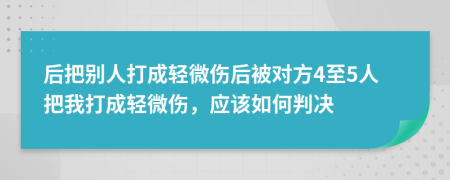 后把别人打成轻微伤后被对方4至5人把我打成轻微伤，应该如何判决