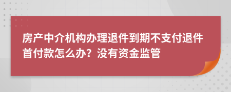 房产中介机构办理退件到期不支付退件首付款怎么办？没有资金监管