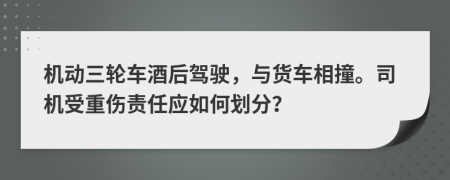 机动三轮车酒后驾驶，与货车相撞。司机受重伤责任应如何划分？