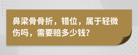 鼻梁骨骨折，错位，属于轻微伤吗，需要赔多少钱？