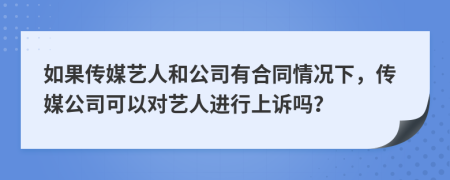 如果传媒艺人和公司有合同情况下，传媒公司可以对艺人进行上诉吗？