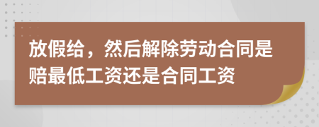 放假给，然后解除劳动合同是赔最低工资还是合同工资